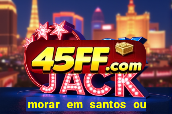 morar em santos ou praia grande